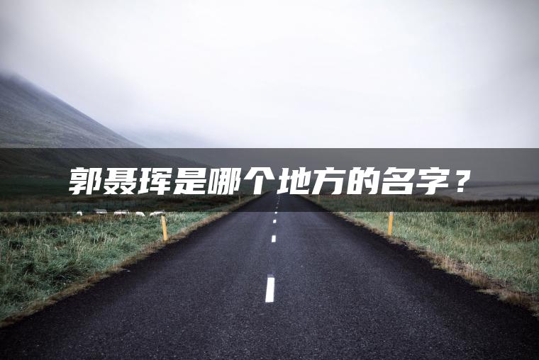 郭聂珲是哪个地方的名字？