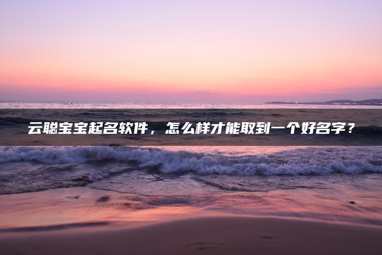 云聪宝宝起名软件，怎么样才能取到一个好名字？