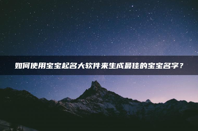 如何使用宝宝起名大软件来生成最佳的宝宝名字？