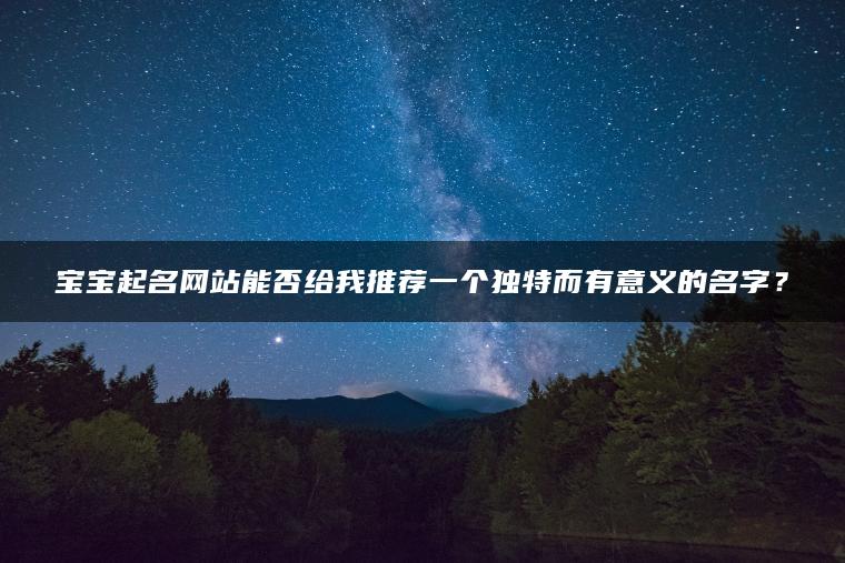 宝宝起名网站能否给我推荐一个独特而有意义的名字？