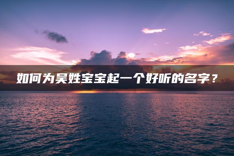 如何为吴姓宝宝起一个好听的名字？