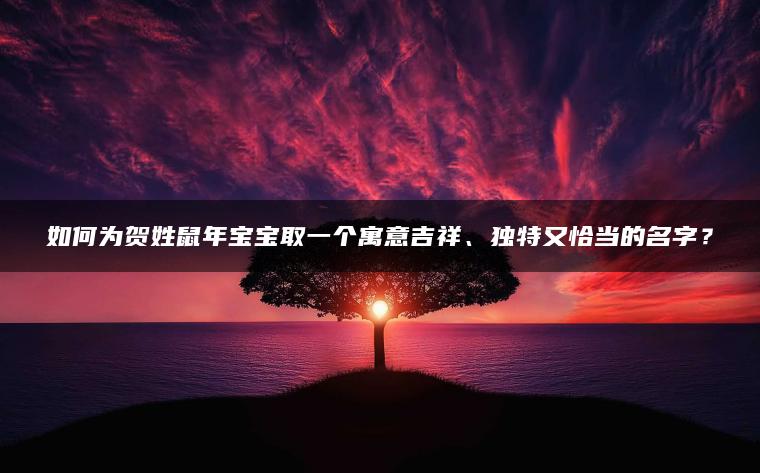 如何为贺姓鼠年宝宝取一个寓意吉祥、独特又恰当的名字？