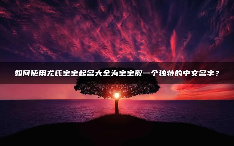 如何使用尤氏宝宝起名大全为宝宝取一个独特的中文名字？