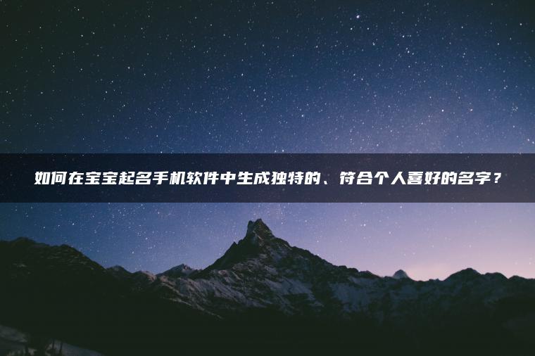 如何在宝宝起名手机软件中生成独特的、符合个人喜好的名字？