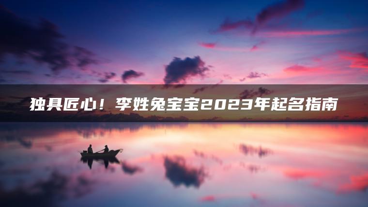 独具匠心！李姓兔宝宝2023年起名指南