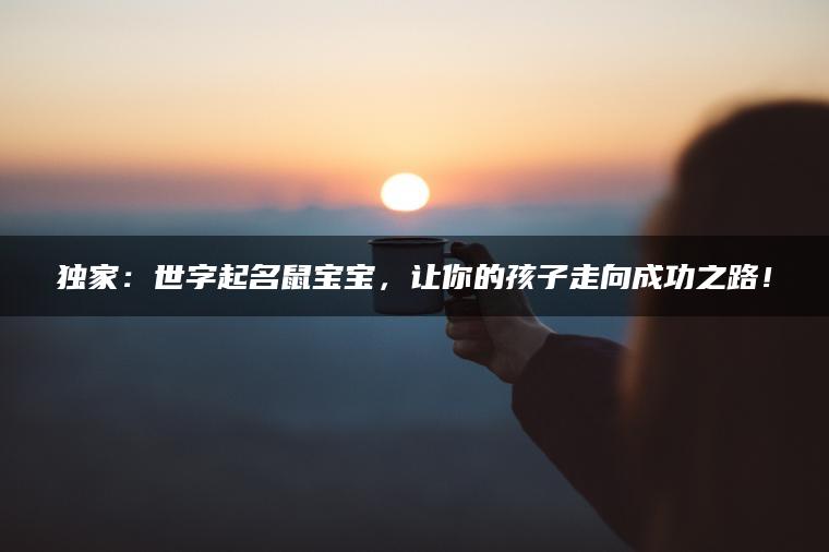 独家：世字起名鼠宝宝，让你的孩子走向成功之路！