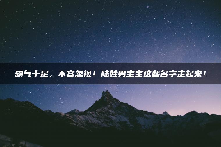 霸气十足，不容忽视！陆姓男宝宝这些名字走起来！