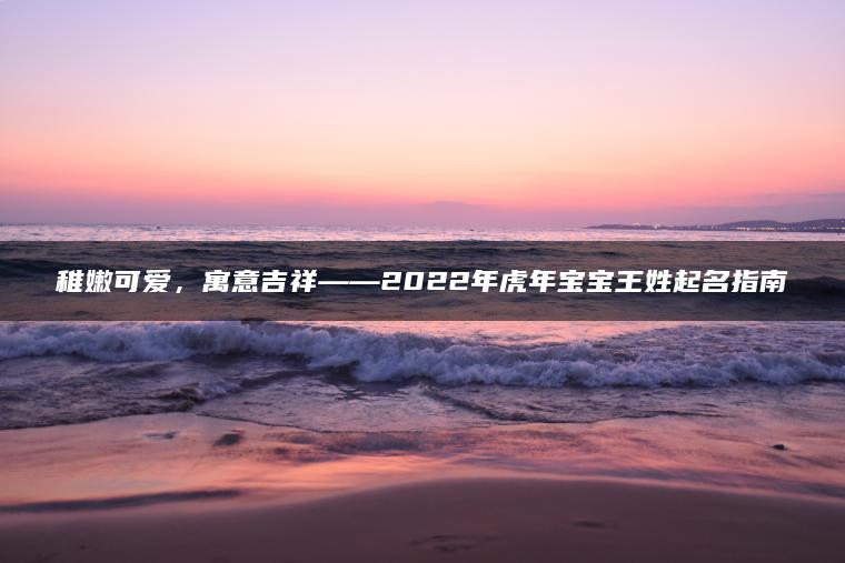 稚嫩可爱，寓意吉祥——2022年虎年宝宝王姓起名指南