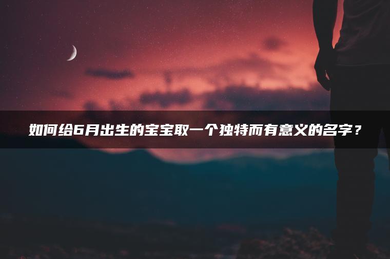 如何给6月出生的宝宝取一个独特而有意义的名字？