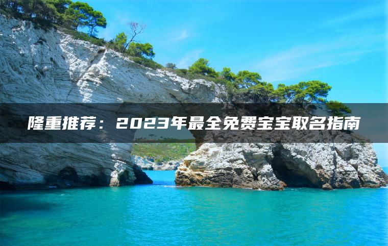 隆重推荐：2023年最全免费宝宝取名指南