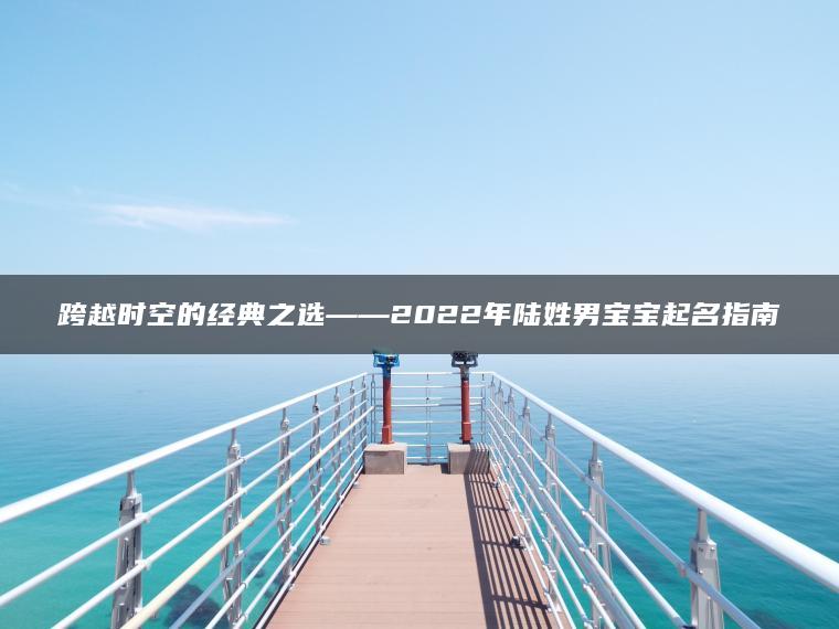 跨越时空的经典之选——2022年陆姓男宝宝起名指南