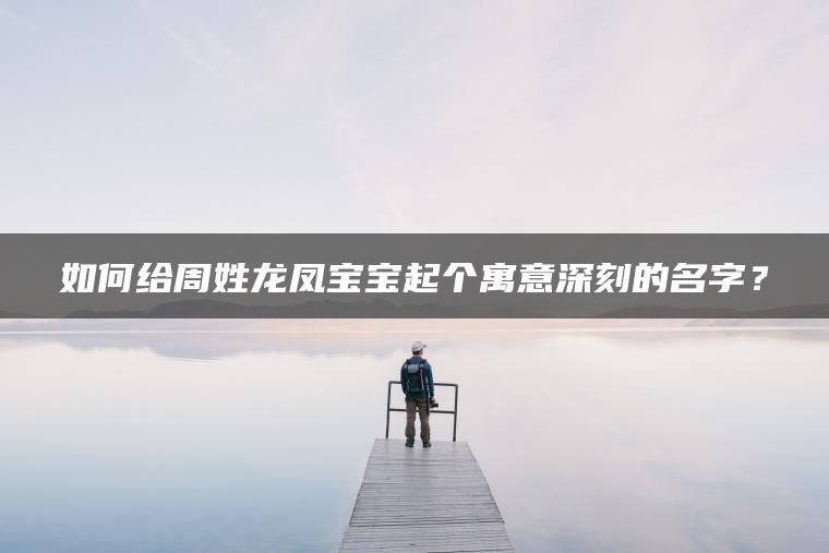 如何给周姓龙凤宝宝起个寓意深刻的名字？