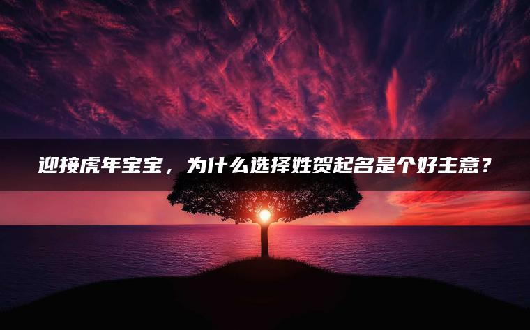 迎接虎年宝宝，为什么选择姓贺起名是个好主意？