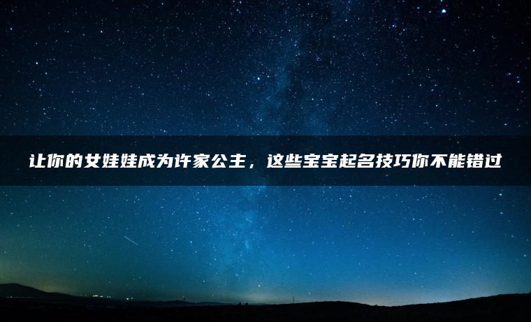 让你的女娃娃成为许家公主，这些宝宝起名技巧你不能错过