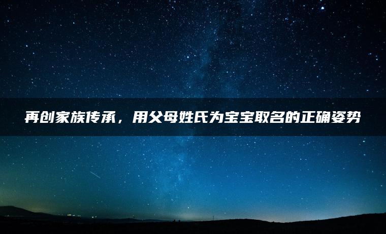 再创家族传承，用父母姓氏为宝宝取名的正确姿势