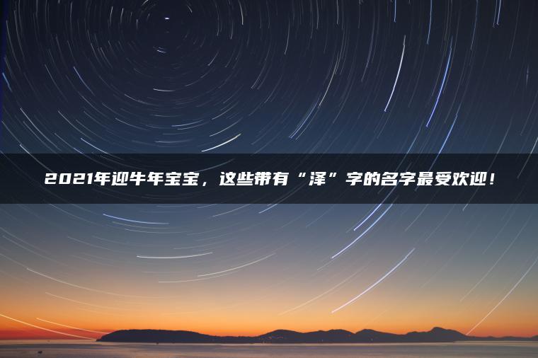 2021年迎牛年宝宝，这些带有“泽”字的名字最受欢迎！