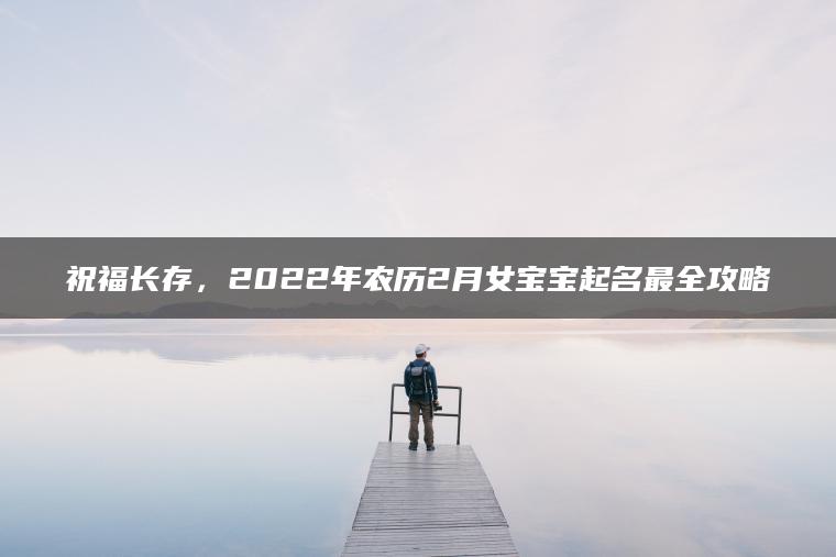 祝福长存，2022年农历2月女宝宝起名最全攻略