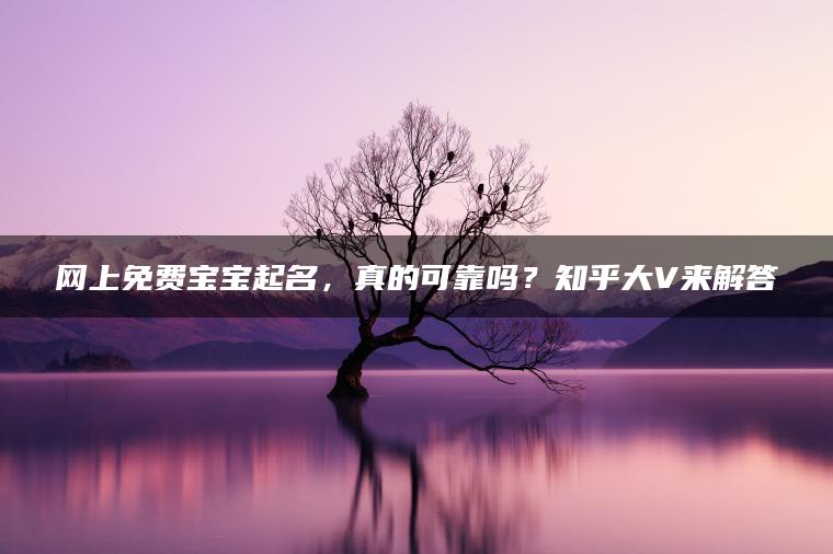 网上免费宝宝起名，真的可靠吗？知乎大V来解答