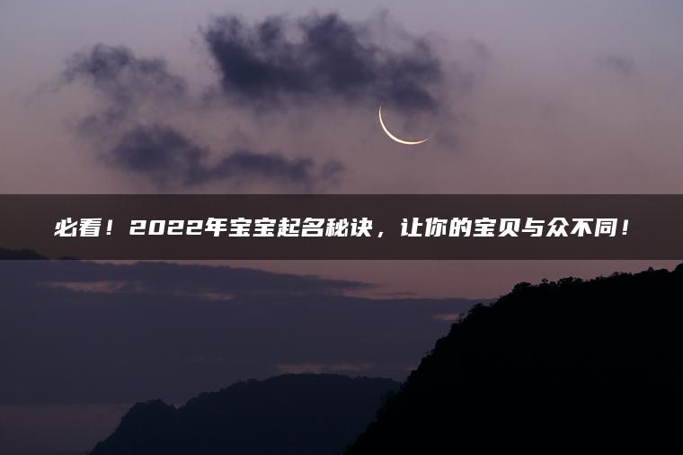 必看！2022年宝宝起名秘诀，让你的宝贝与众不同！