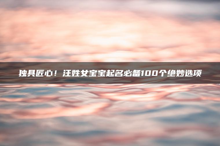 独具匠心！汪姓女宝宝起名必备100个绝妙选项