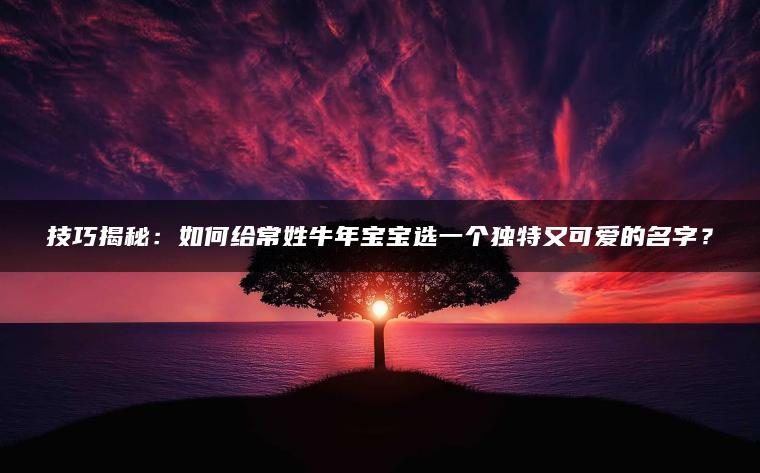 技巧揭秘：如何给常姓牛年宝宝选一个独特又可爱的名字？