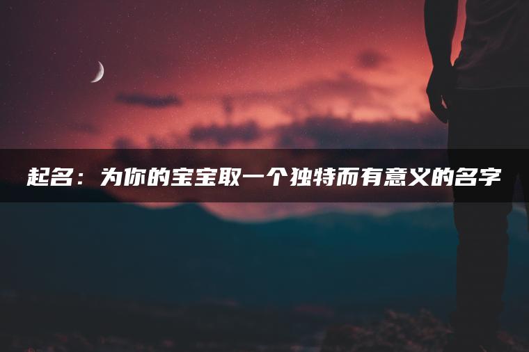 起名：为你的宝宝取一个独特而有意义的名字