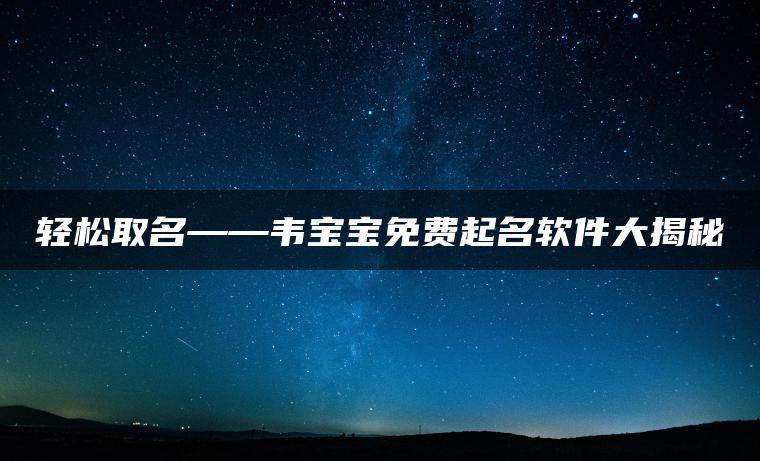 轻松取名——韦宝宝免费起名软件大揭秘