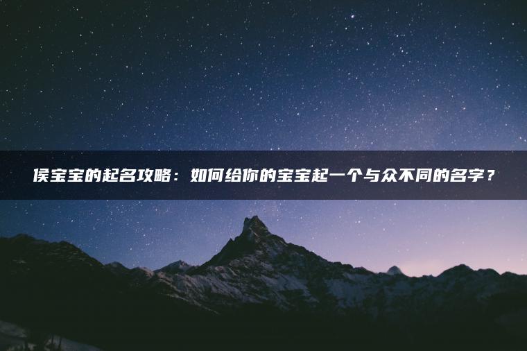 侯宝宝的起名攻略：如何给你的宝宝起一个与众不同的名字？