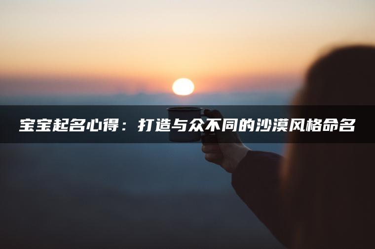 宝宝起名心得：打造与众不同的沙漠风格命名