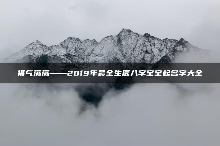 福气满满——2019年最全生辰八字宝宝起名字大全