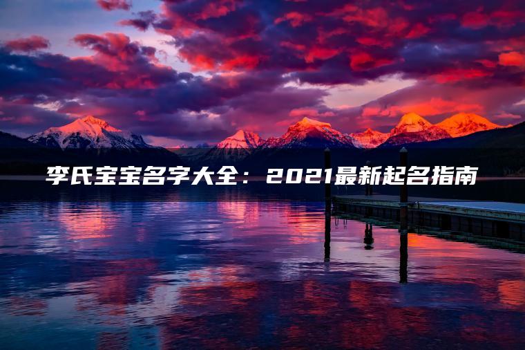 李氏宝宝名字大全：2021最新起名指南