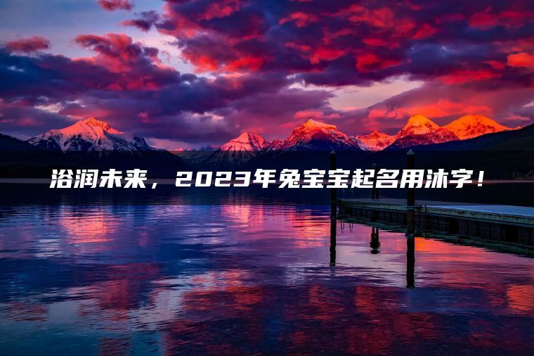 浴润未来，2023年兔宝宝起名用沐字！