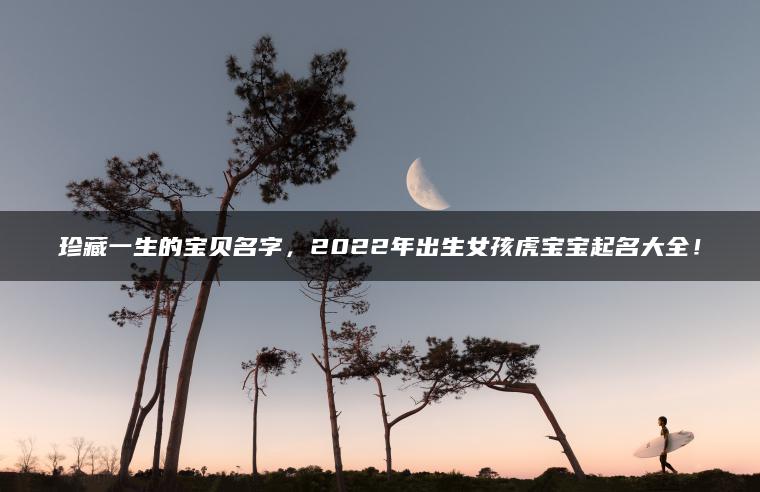 珍藏一生的宝贝名字，2022年出生女孩虎宝宝起名大全！