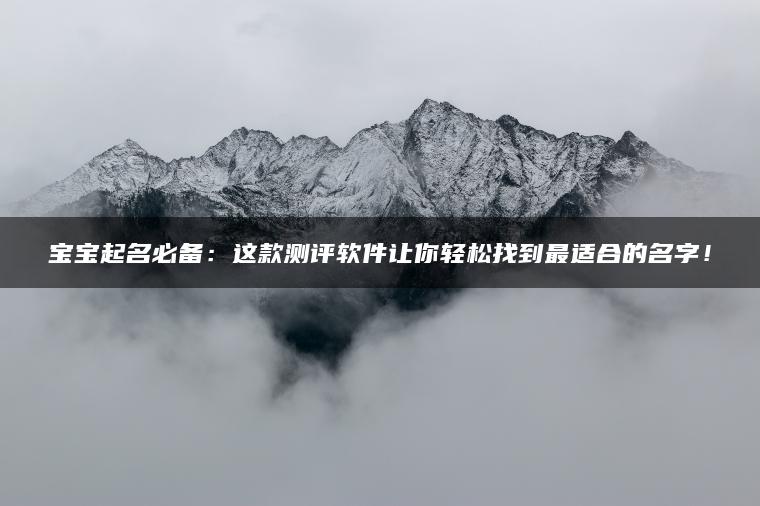 宝宝起名必备：这款测评软件让你轻松找到最适合的名字！