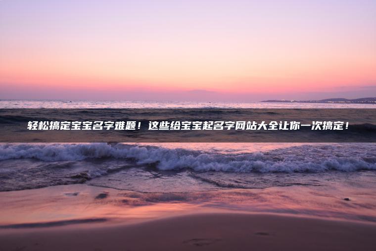 轻松搞定宝宝名字难题！这些给宝宝起名字网站大全让你一次搞定！