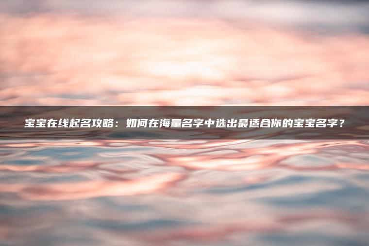 宝宝在线起名攻略：如何在海量名字中选出最适合你的宝宝名字？