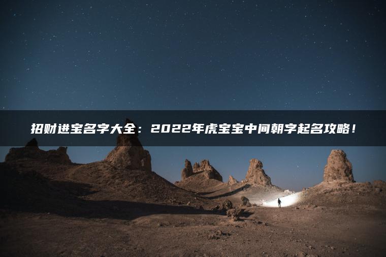 招财进宝名字大全：2022年虎宝宝中间朝字起名攻略！