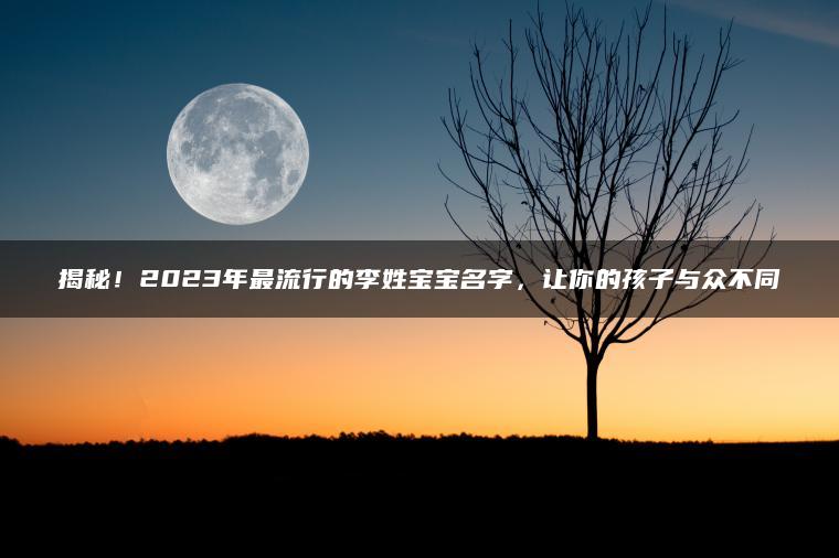 揭秘！2023年最流行的李姓宝宝名字，让你的孩子与众不同