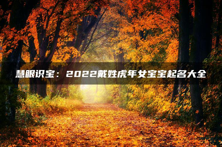 慧眼识宝：2022戴姓虎年女宝宝起名大全