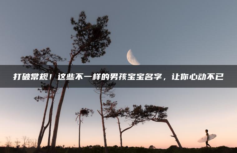 打破常规！这些不一样的男孩宝宝名字，让你心动不已