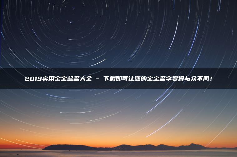 2019实用宝宝起名大全 - 下载即可让您的宝宝名字变得与众不同！