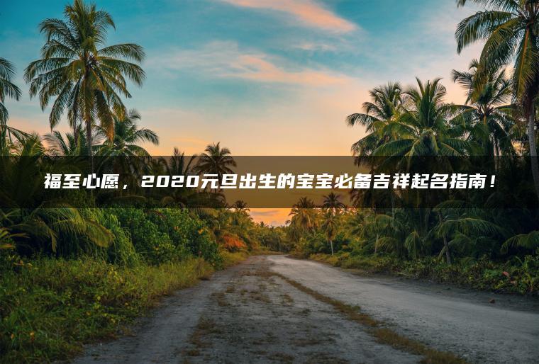 福至心愿，2020元旦出生的宝宝必备吉祥起名指南！