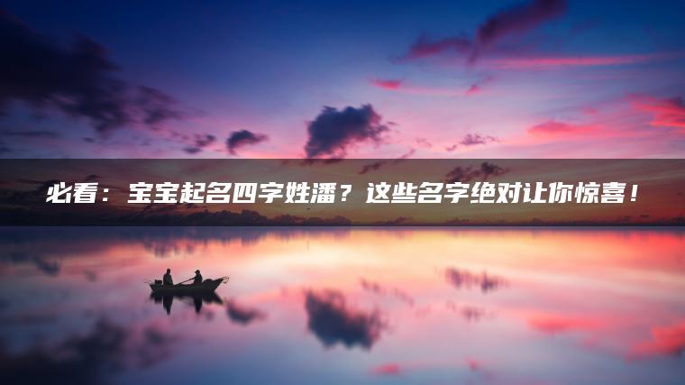 必看：宝宝起名四字姓潘？这些名字绝对让你惊喜！