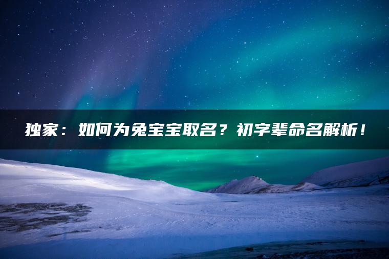 独家：如何为兔宝宝取名？初字辈命名解析！