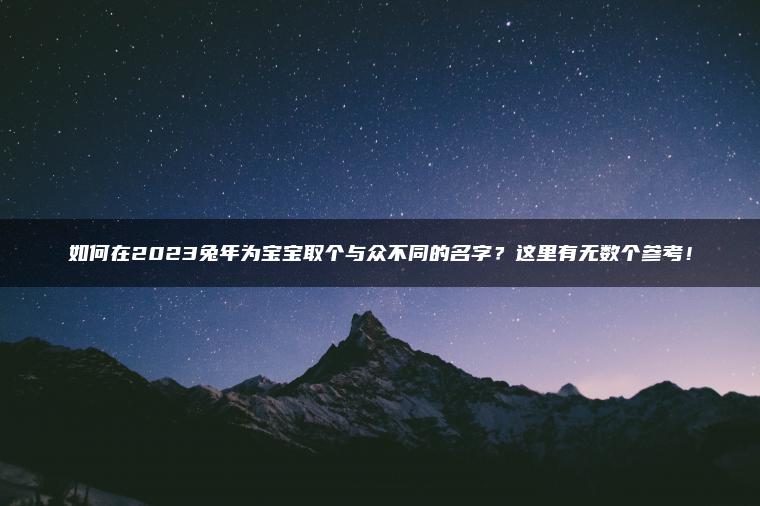 如何在2023兔年为宝宝取个与众不同的名字？这里有无数个参考！