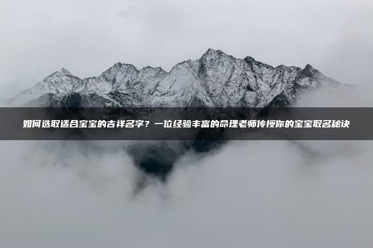 如何选取适合宝宝的吉祥名字？一位经验丰富的命理老师传授你的宝宝取名秘诀