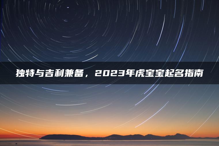 独特与吉利兼备，2023年虎宝宝起名指南