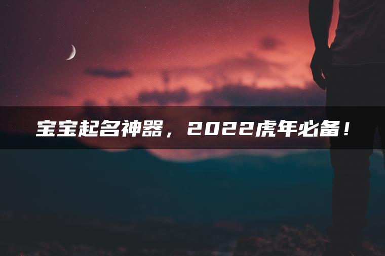 宝宝起名神器，2022虎年必备！