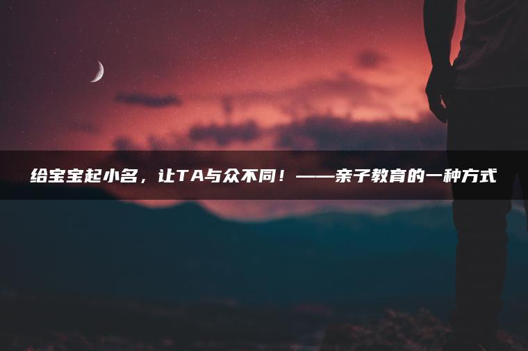 给宝宝起小名，让TA与众不同！——亲子教育的一种方式