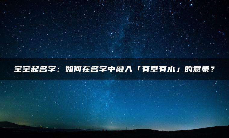 宝宝起名字：如何在名字中融入「有草有水」的意象？